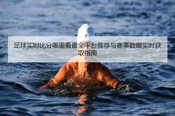 足球实时比分哪里看最全平台推荐与赛事数据实时获取指南