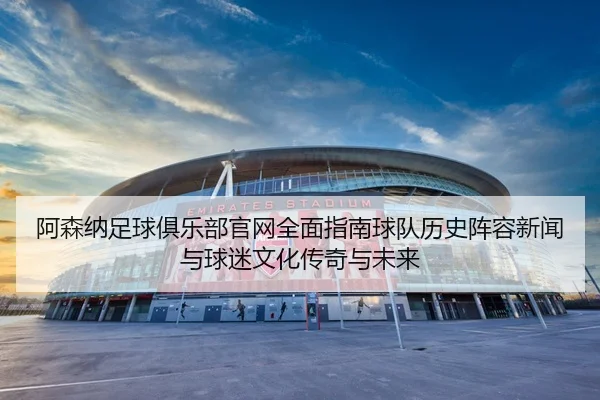 阿森纳足球俱乐部官网全面指南球队历史阵容新闻与球迷文化传奇与未来