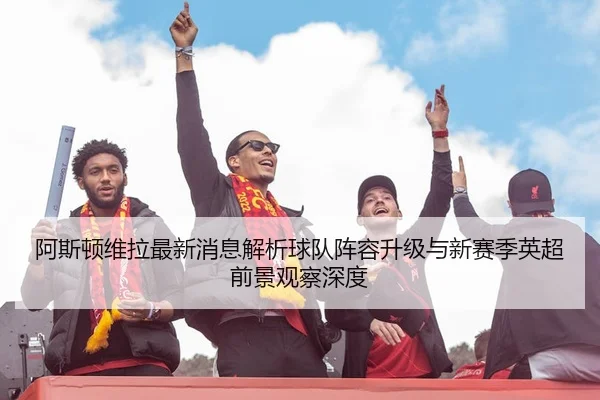 阿斯顿维拉最新消息解析球队阵容升级与新赛季英超前景观察深度