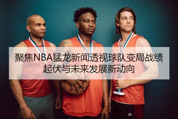聚焦NBA猛龙新闻透视球队变局战绩起伏与未来发展新动向