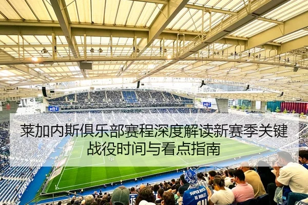 莱加内斯俱乐部赛程深度解读新赛季关键战役时间与看点指南