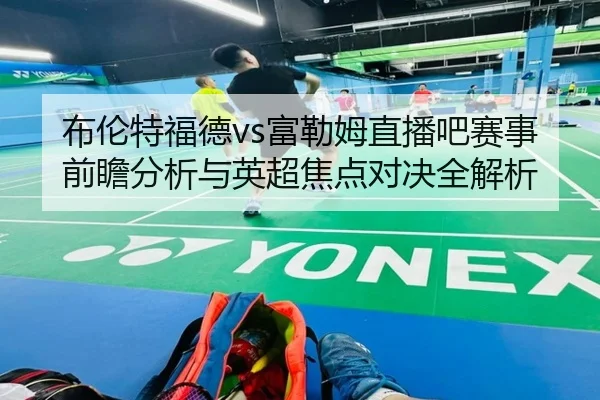 布伦特福德vs富勒姆直播吧赛事前瞻分析与英超焦点对决全解析