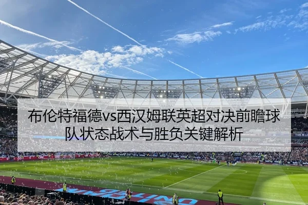 布伦特福德vs西汉姆联英超对决前瞻球队状态战术与胜负关键解析