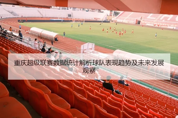 重庆超级联赛数据统计解析球队表现趋势及未来发展观察