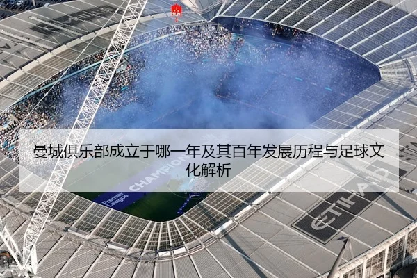 曼城俱乐部成立于哪一年及其百年发展历程与足球文化解析