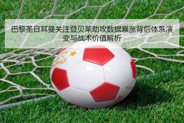 巴黎圣日耳曼关注登贝莱助攻数据暴涨背后体系演变与战术价值解析