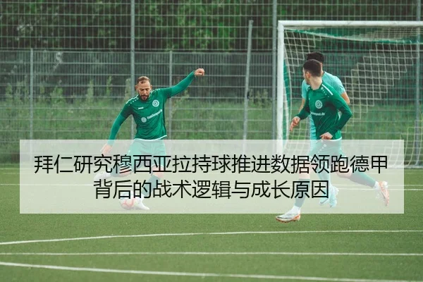 拜仁研究穆西亚拉持球推进数据领跑德甲背后的战术逻辑与成长原因