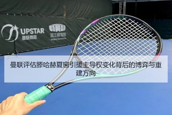曼联评估滕哈赫夏窗引援主导权变化背后的博弈与重建方向