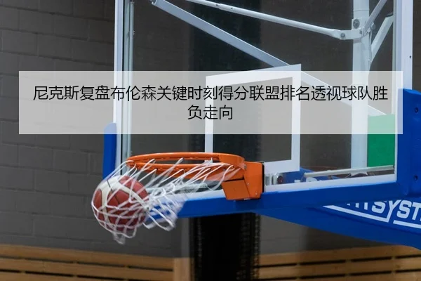 尼克斯复盘布伦森关键时刻得分联盟排名透视球队胜负走向 - 新闻资讯相关报道缩略图