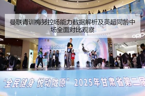 曼联青训梅努控场能力数据解析及英超同龄中场全面对比观察 - 新闻资讯相关报道缩略图