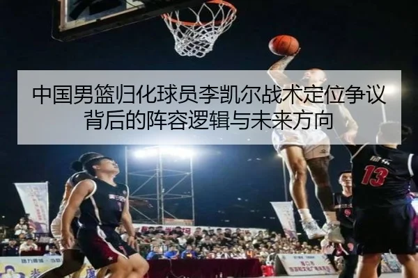 中国男篮归化球员李凯尔战术定位争议背后的阵容逻辑与未来方向 - 新闻资讯焦点报道封面图